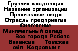 Грузчик-кладовщик › Название организации ­ Правильные люди › Отрасль предприятия ­ Снабжение › Минимальный оклад ­ 26 000 - Все города Работа » Вакансии   . Томская обл.,Кедровый г.